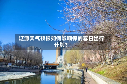  辽源天气预报如何影响你的春日出行计划？