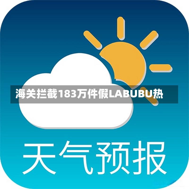  海关截获183万假LABUBU潮玩！消费者如何避坑？  